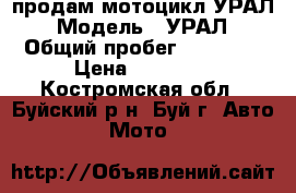 продам мотоцикл УРАЛ › Модель ­ УРАЛ › Общий пробег ­ 15 000 › Цена ­ 15 000 - Костромская обл., Буйский р-н, Буй г. Авто » Мото   